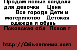 Продам новые сандали для девочки  › Цена ­ 3 500 - Все города Дети и материнство » Детская одежда и обувь   . Псковская обл.,Псков г.